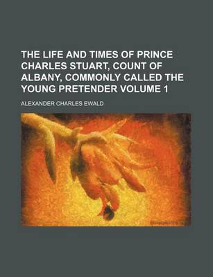 Book cover for The Life and Times of Prince Charles Stuart, Count of Albany, Commonly Called the Young Pretender Volume 1