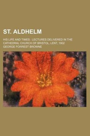 Cover of St. Aldhelm; His Life and Times Lectures Delivered in the Cathedral Church of Bristol, Lent, 1902