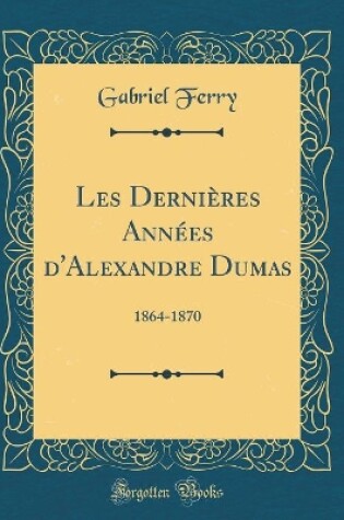 Cover of Les Dernières Années d'Alexandre Dumas: 1864-1870 (Classic Reprint)