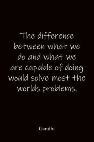 Cover of The difference between what we do and what we are capable of doing would solve most the worlds problems. Gandhi