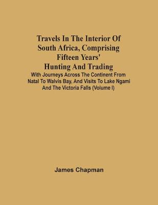 Book cover for Travels In The Interior Of South Africa, Comprising Fifteen Years' Hunting And Trading; With Journeys Across The Continent From Natal To Walvis Bay, And Visits To Lake Ngami And The Victoria Falls (Volume I)