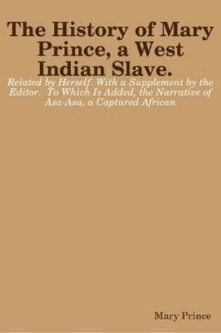 Cover of The History of Mary Prince, a West Indian Slave. Related by Herself. With a Supplement by the Editor. To Which Is Added, the Narrative of Asa-Asa, a Captured African (1831)