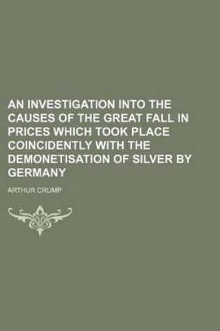 Cover of An Investigation Into the Causes of the Great Fall in Prices Which Took Place Coincidently with the Demonetisation of Silver by Germany
