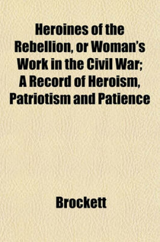 Cover of Heroines of the Rebellion, or Woman's Work in the Civil War; A Record of Heroism, Patriotism and Patience