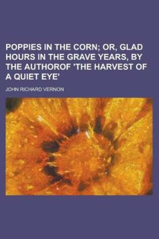 Cover of Poppies in the Corn; Or, Glad Hours in the Grave Years, by the Authorof 'The Harvest of a Quiet Eye' Or, Glad Hours in the Grave Years, by the Authoro