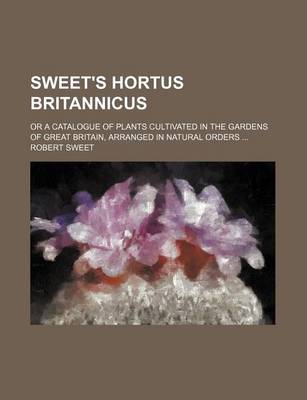 Book cover for Sweet's Hortus Britannicus; Or a Catalogue of Plants Cultivated in the Gardens of Great Britain, Arranged in Natural Orders