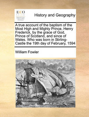 Book cover for A true account of the baptism of the Most High and Mighty Prince, Henry Frederick, by the grace of God, Prince of Scotland, and since of Wales. Who was born in Stirling-Castle the 19th day of February, 1594