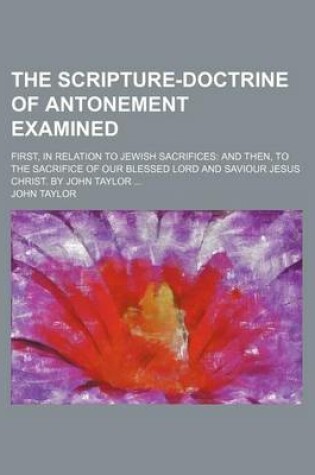Cover of The Scripture-Doctrine of Antonement Examined; First, in Relation to Jewish Sacrifices and Then, to the Sacrifice of Our Blessed Lord and Saviour Jesu