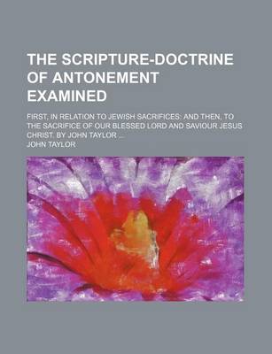 Book cover for The Scripture-Doctrine of Antonement Examined; First, in Relation to Jewish Sacrifices and Then, to the Sacrifice of Our Blessed Lord and Saviour Jesu