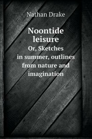 Cover of Noontide leisure Or, Sketches in summer, outlines from nature and imagination