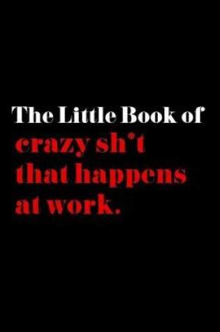 Cover of The Little Book of Crazy Sh*t That Happens at Work.