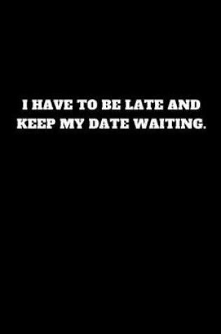 Cover of I Have to Be Late and Keep My Date Waiting.