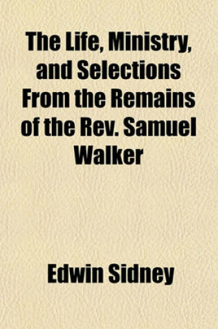 Cover of The Life, Ministry, and Selections from the Remains of the REV. Samuel Walker