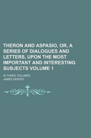 Cover of Theron and Aspasio, Or, a Series of Dialogues and Letters, Upon the Most Important and Interesting Subjects Volume 1; In Three Volumes