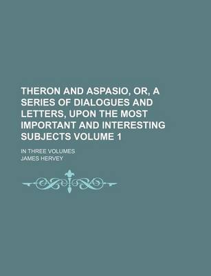 Book cover for Theron and Aspasio, Or, a Series of Dialogues and Letters, Upon the Most Important and Interesting Subjects Volume 1; In Three Volumes