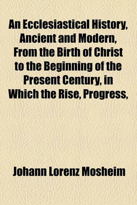 Book cover for An Ecclesiastical History, Ancient and Modern, from the Birth of Christ to the Beginning of the Present Century, in Which the Rise, Progress,