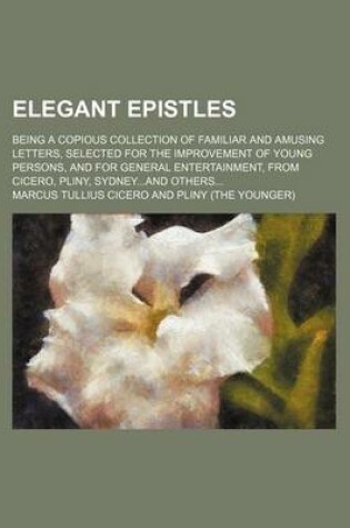 Cover of Elegant Epistles; Being a Copious Collection of Familiar and Amusing Letters, Selected for the Improvement of Young Persons, and for General Entertainment, from Cicero, Pliny, Sydneyand Others