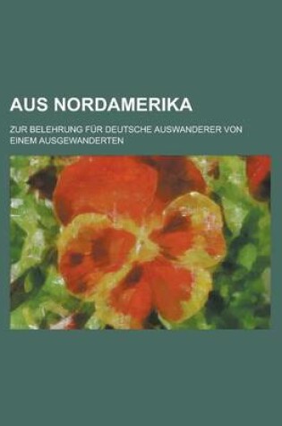 Cover of Aus Nordamerika; Zur Belehrung Fur Deutsche Auswanderer Von Einem Ausgewanderten