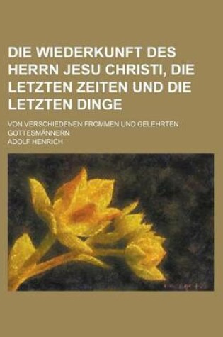Cover of Die Wiederkunft Des Herrn Jesu Christi, Die Letzten Zeiten Und Die Letzten Dinge; Von Verschiedenen Frommen Und Gelehrten Gottesmannern