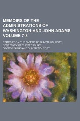 Cover of Memoirs of the Administrations of Washington and John Adams; Edited from the Papers of Oliver Wolcott, Secretary of the Treasury Volume 7-8