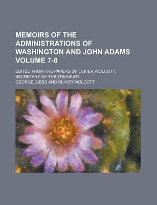 Book cover for Memoirs of the Administrations of Washington and John Adams; Edited from the Papers of Oliver Wolcott, Secretary of the Treasury Volume 7-8