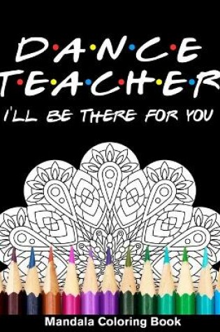 Cover of Dancer Teacher I'll Be There For You Mandala Coloring Book