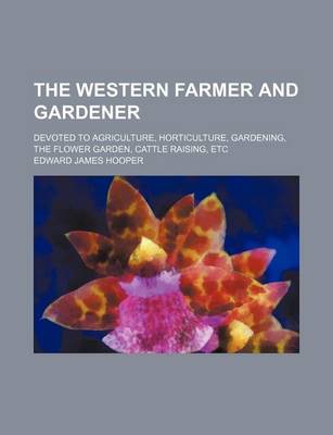 Book cover for The Western Farmer and Gardener; Devoted to Agriculture, Horticulture, Gardening, the Flower Garden, Cattle Raising, Etc