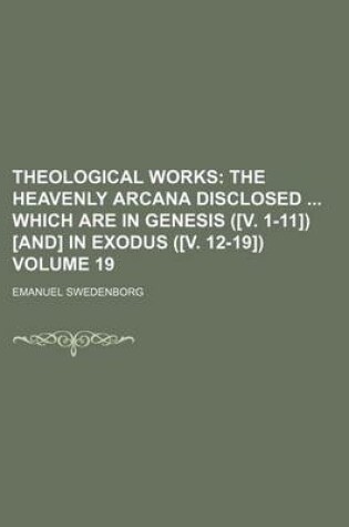 Cover of Theological Works; The Heavenly Arcana Disclosed Which Are in Genesis ([V. 1-11]) [And] in Exodus ([V. 12-19]) Volume 19