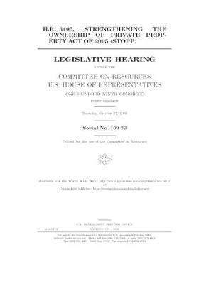 Book cover for H.R. 3405, Strengthening the Ownership of Private Property Act of 2005 (STOPP) before the Committee on Resources, U.S. House of Representatives, One Hundred Ninth Congress, first session, Thursday, October 27, 2005.