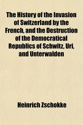 Book cover for The History of the Invasion of Switzerland by the French, and the Destruction of the Democratical Republics of Schwitz, Uri, and Unterwalden