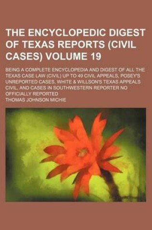 Cover of The Encyclopedic Digest of Texas Reports (Civil Cases) Volume 19; Being a Complete Encyclopedia and Digest of All the Texas Case Law (Civil) Up to 49 Civil Appeals, Posey's Unreported Cases, White & Willson's Texas Appeals Civil, and Cases in Southwestern Repo