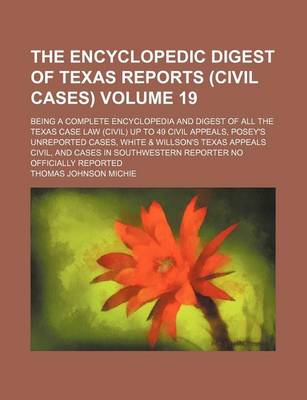 Book cover for The Encyclopedic Digest of Texas Reports (Civil Cases) Volume 19; Being a Complete Encyclopedia and Digest of All the Texas Case Law (Civil) Up to 49 Civil Appeals, Posey's Unreported Cases, White & Willson's Texas Appeals Civil, and Cases in Southwestern Repo