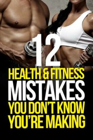 Cover of 12 Health and Fitness Mistakes You Don't Know You're Making