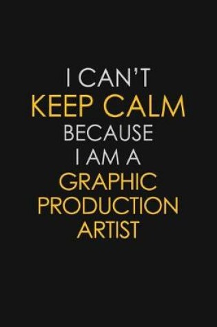 Cover of I Can't Keep Calm Because I Am A Graphic Production Artist