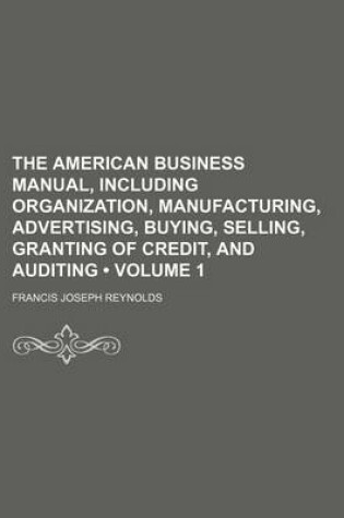 Cover of The American Business Manual, Including Organization, Manufacturing, Advertising, Buying, Selling, Granting of Credit, and Auditing (Volume 1)