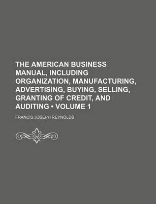 Book cover for The American Business Manual, Including Organization, Manufacturing, Advertising, Buying, Selling, Granting of Credit, and Auditing (Volume 1)