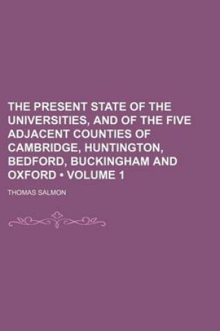 Cover of The Present State of the Universities, and of the Five Adjacent Counties of Cambridge, Huntington, Bedford, Buckingham and Oxford (Volume 1)