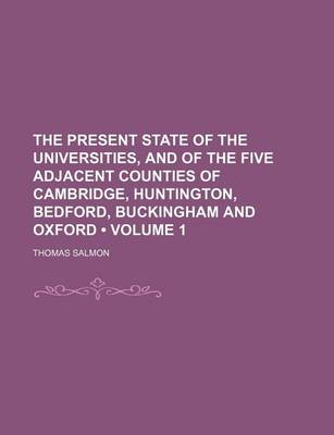 Book cover for The Present State of the Universities, and of the Five Adjacent Counties of Cambridge, Huntington, Bedford, Buckingham and Oxford (Volume 1)