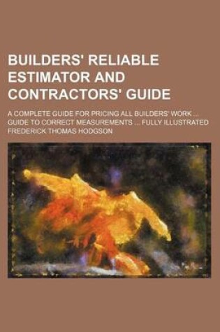 Cover of Builders' Reliable Estimator and Contractors' Guide; A Complete Guide for Pricing All Builders' Work Guide to Correct Measurements Fully Illustrated