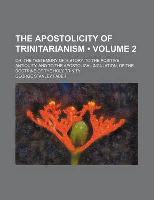 Book cover for The Apostolicity of Trinitarianism (Volume 2); Or, the Testemony of History, to the Positive Antiquity, and to the Apostolical Inculation, of the Doctrine of the Holy Trinity