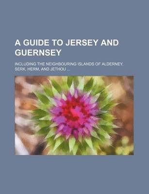 Book cover for A Guide to Jersey and Guernsey; Including the Neighbouring Islands of Alderney, Serk, Herm, and Jethou