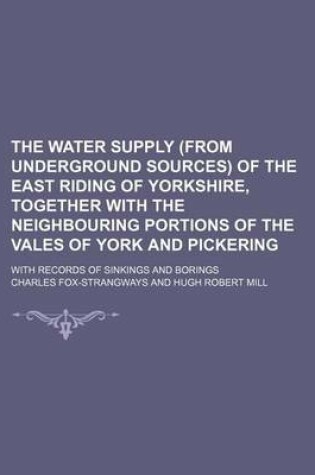 Cover of The Water Supply (from Underground Sources) of the East Riding of Yorkshire, Together with the Neighbouring Portions of the Vales of York and Pickering; With Records of Sinkings and Borings