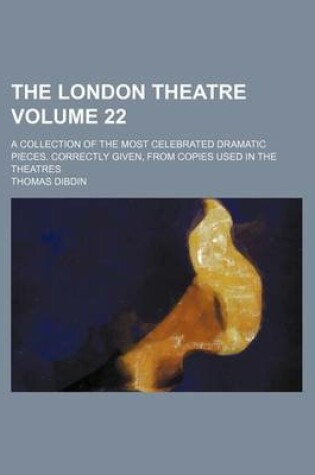 Cover of The London Theatre Volume 22; A Collection of the Most Celebrated Dramatic Pieces. Correctly Given, from Copies Used in the Theatres