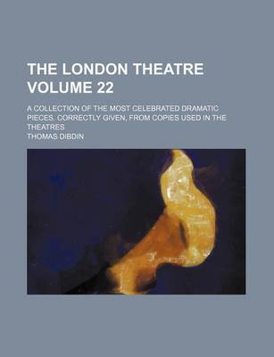 Book cover for The London Theatre Volume 22; A Collection of the Most Celebrated Dramatic Pieces. Correctly Given, from Copies Used in the Theatres