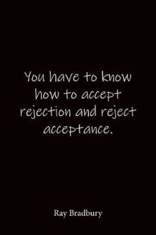 Cover of You have to know how to accept rejection and reject acceptance. Ray Bradbury
