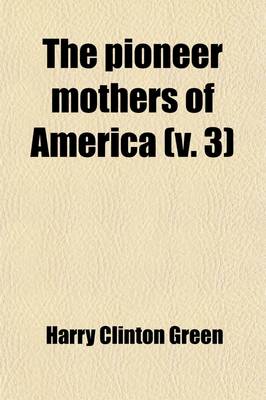 Book cover for The Pioneer Mothers of America (Volume 3); A Record of the More Notable Women of the Early Days of the Country, and Particularly of the Colonial and Revolutionary Periods