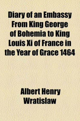 Cover of Diary of an Embassy from King George of Bohemia to King Louis XI of France in the Year of Grace 1464