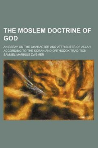 Cover of The Moslem Doctrine of God; An Essay on the Character and Attributes of Allah According to the Koran and Orthodox Tradition
