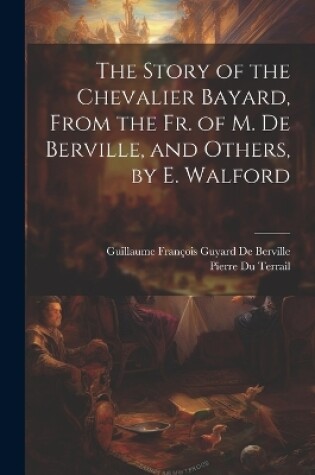Cover of The Story of the Chevalier Bayard, From the Fr. of M. De Berville, and Others, by E. Walford