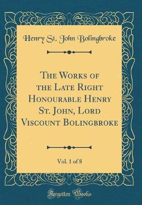 Book cover for The Works of the Late Right Honourable Henry St. John, Lord Viscount Bolingbroke, Vol. 1 of 8 (Classic Reprint)